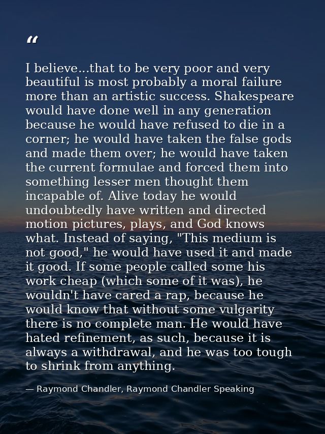 I believe...that to be very poor and very beautiful is most probably a moral failure more than an artistic success. Shak — Raymond Chandler, Raymond Chandler Speaking