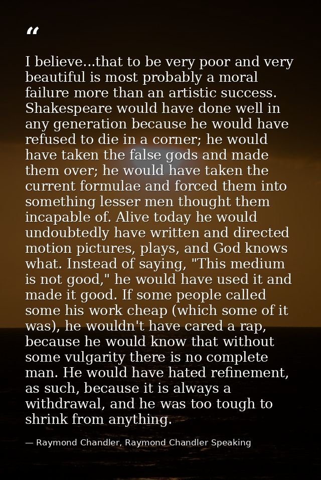 I believe...that to be very poor and very beautiful is most probably a moral failure more than an artistic success. Shak — Raymond Chandler, Raymond Chandler Speaking