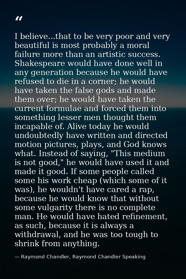 I believe...that to be very poor and very beautiful is most probably a moral failure more than an artistic success. Shak — Raymond Chandler, Raymond Chandler Speaking