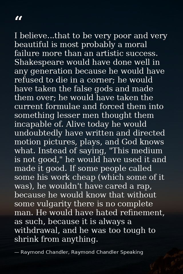 I believe...that to be very poor and very beautiful is most probably a moral failure more than an artistic success. Shak — Raymond Chandler, Raymond Chandler Speaking