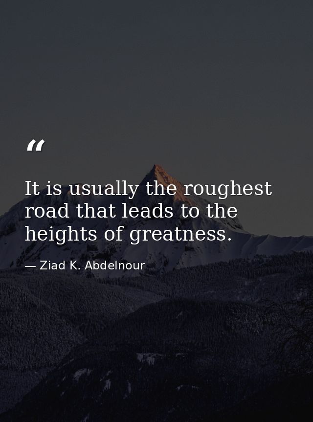 It is usually the roughest road that leads to the heights of greatness. — Ziad K. Abdelnour