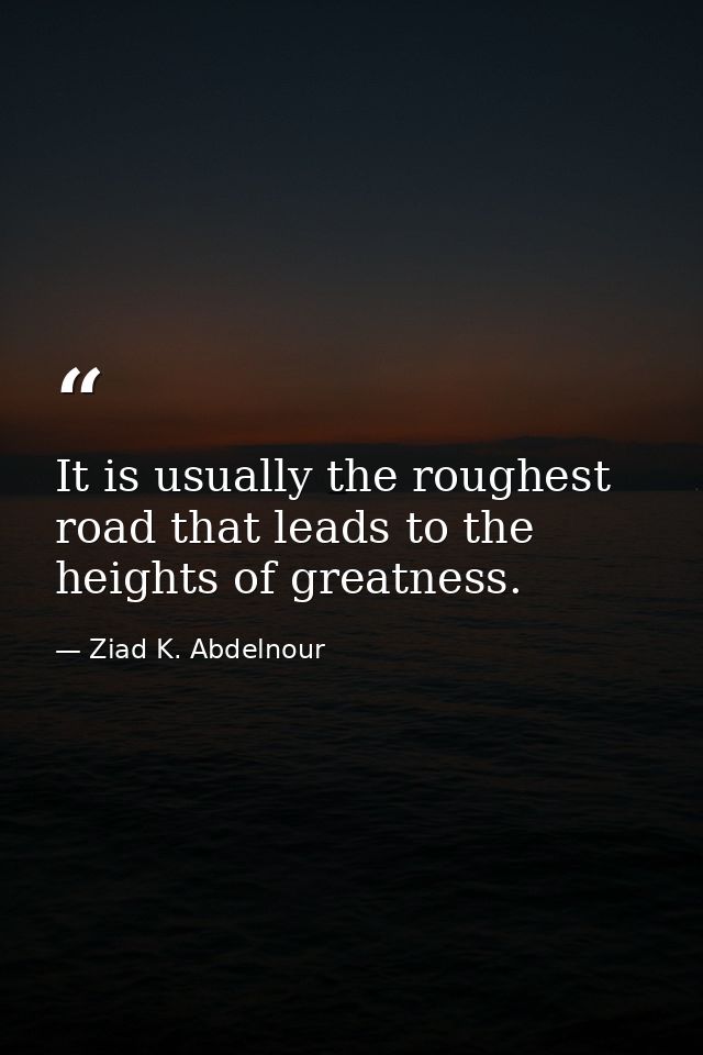 It is usually the roughest road that leads to the heights of greatness. — Ziad K. Abdelnour
