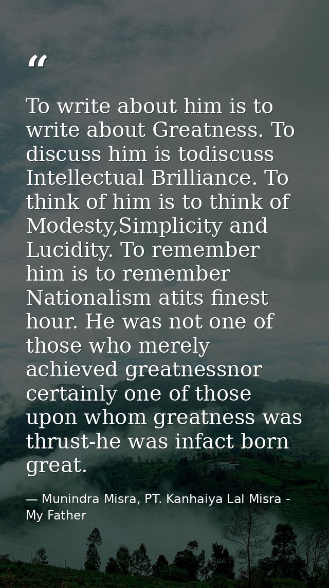 To write about him is to write about Greatness. To discuss him is todiscuss Intellectual Brilliance. To think of him is  — Munindra Misra, PT. Kanhaiya Lal Misra - My Father