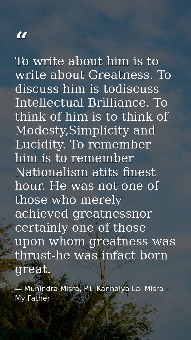 To write about him is to write about Greatness. To discuss him is todiscuss Intellectual Brilliance. To think of him is  — Munindra Misra, PT. Kanhaiya Lal Misra - My Father