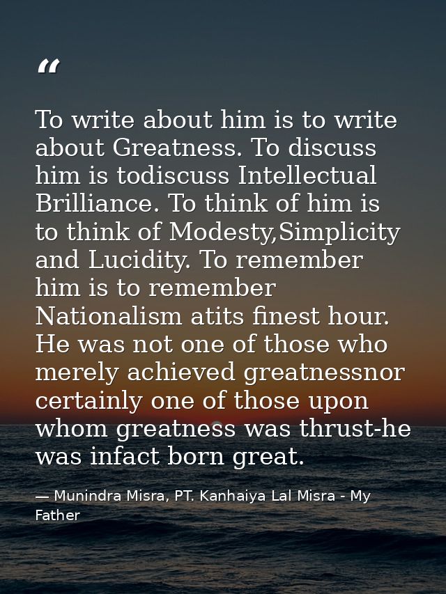 To write about him is to write about Greatness. To discuss him is todiscuss Intellectual Brilliance. To think of him is  — Munindra Misra, PT. Kanhaiya Lal Misra - My Father