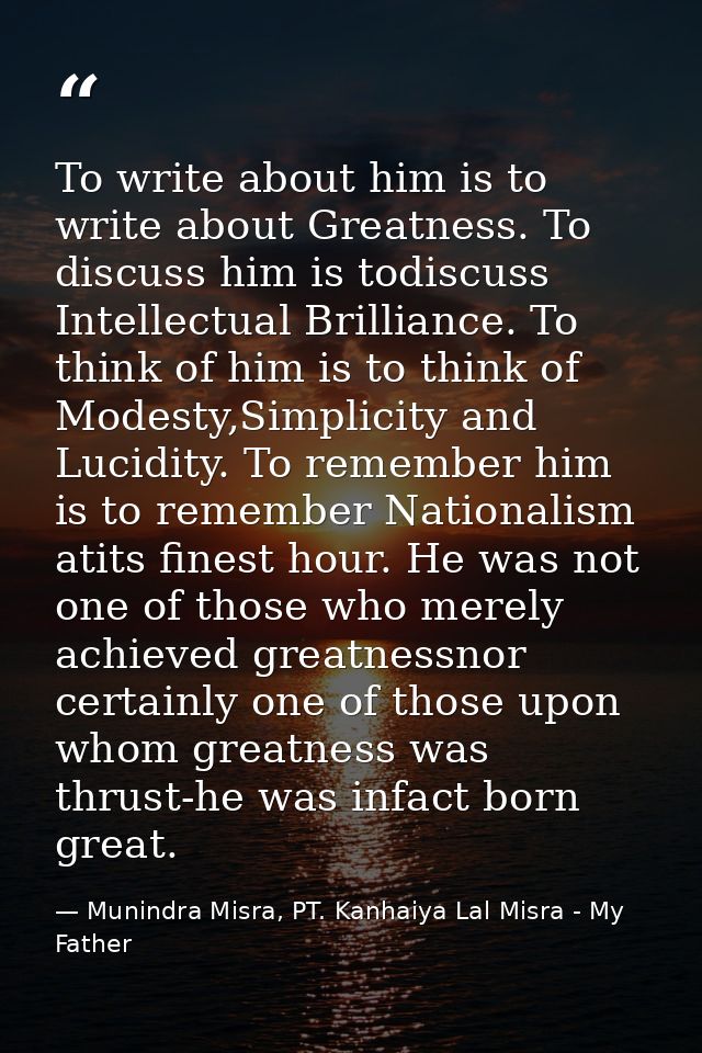 To write about him is to write about Greatness. To discuss him is todiscuss Intellectual Brilliance. To think of him is  — Munindra Misra, PT. Kanhaiya Lal Misra - My Father