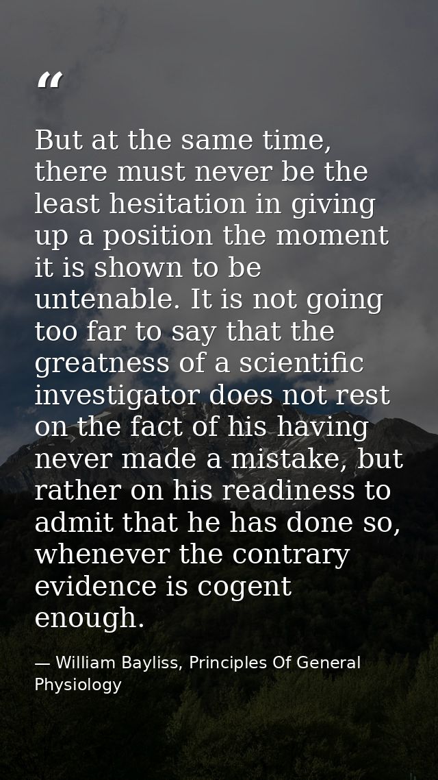But at the same time, there must never be the least hesitation in giving up a position the moment it is shown to be unte — William Bayliss, Principles Of General Physiology