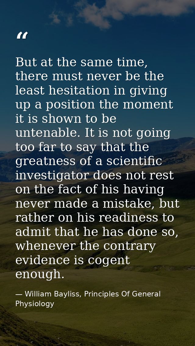 But at the same time, there must never be the least hesitation in giving up a position the moment it is shown to be unte — William Bayliss, Principles Of General Physiology