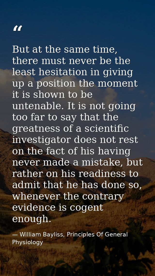 But at the same time, there must never be the least hesitation in giving up a position the moment it is shown to be unte — William Bayliss, Principles Of General Physiology