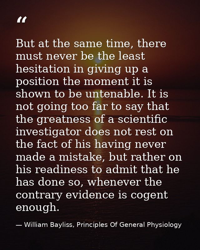But at the same time, there must never be the least hesitation in giving up a position the moment it is shown to be unte — William Bayliss, Principles Of General Physiology
