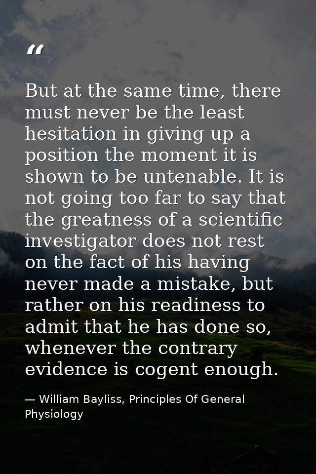 But at the same time, there must never be the least hesitation in giving up a position the moment it is shown to be unte — William Bayliss, Principles Of General Physiology