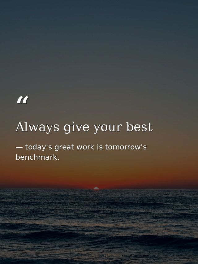 Always give your best — today's great work is tomorrow's benchmark.