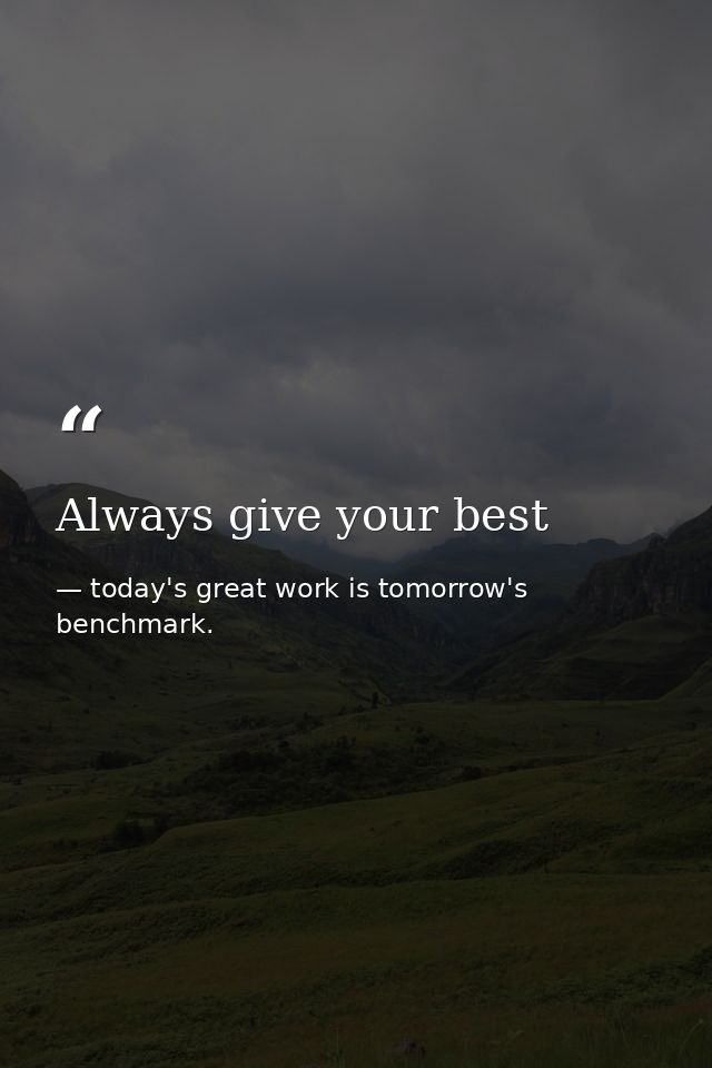 Always give your best — today's great work is tomorrow's benchmark.