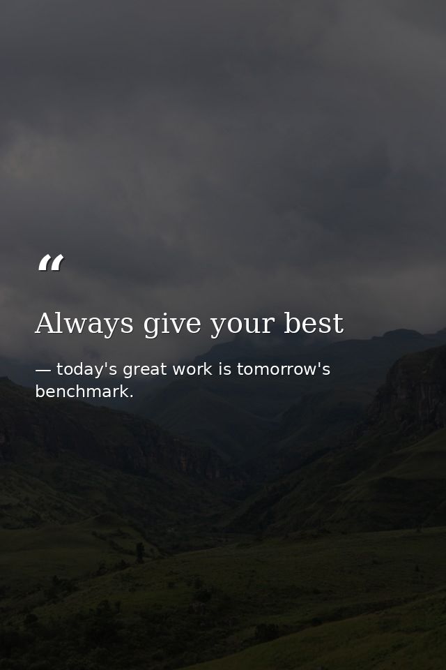 Always give your best — today's great work is tomorrow's benchmark.