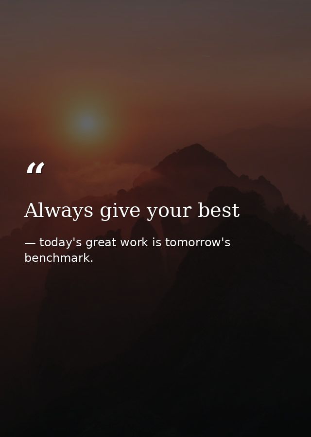 Always give your best — today's great work is tomorrow's benchmark.
