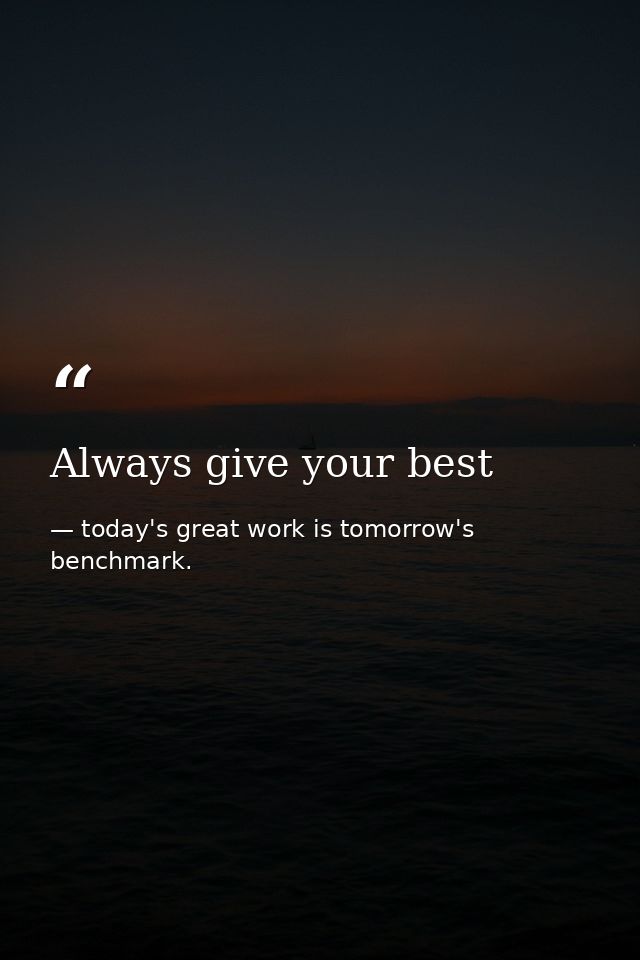Always give your best — today's great work is tomorrow's benchmark.