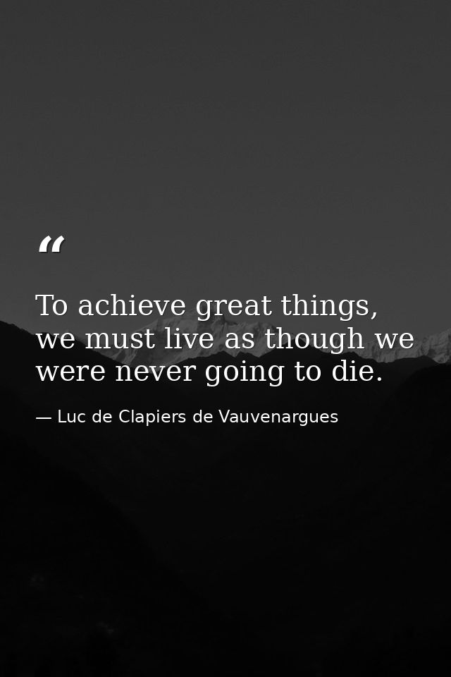 To achieve great things, we must live as though we were never going to die. — Luc de Clapiers de Vauvenargues