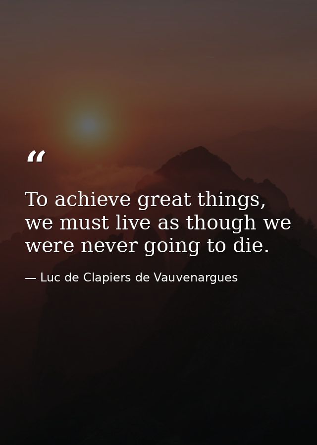 To achieve great things, we must live as though we were never going to die. — Luc de Clapiers de Vauvenargues