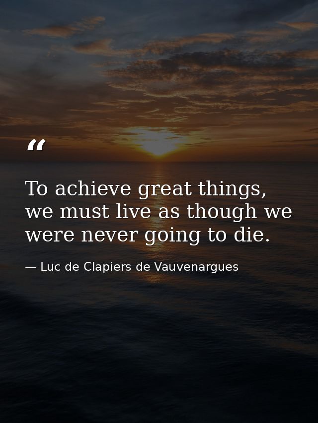 To achieve great things, we must live as though we were never going to die. — Luc de Clapiers de Vauvenargues