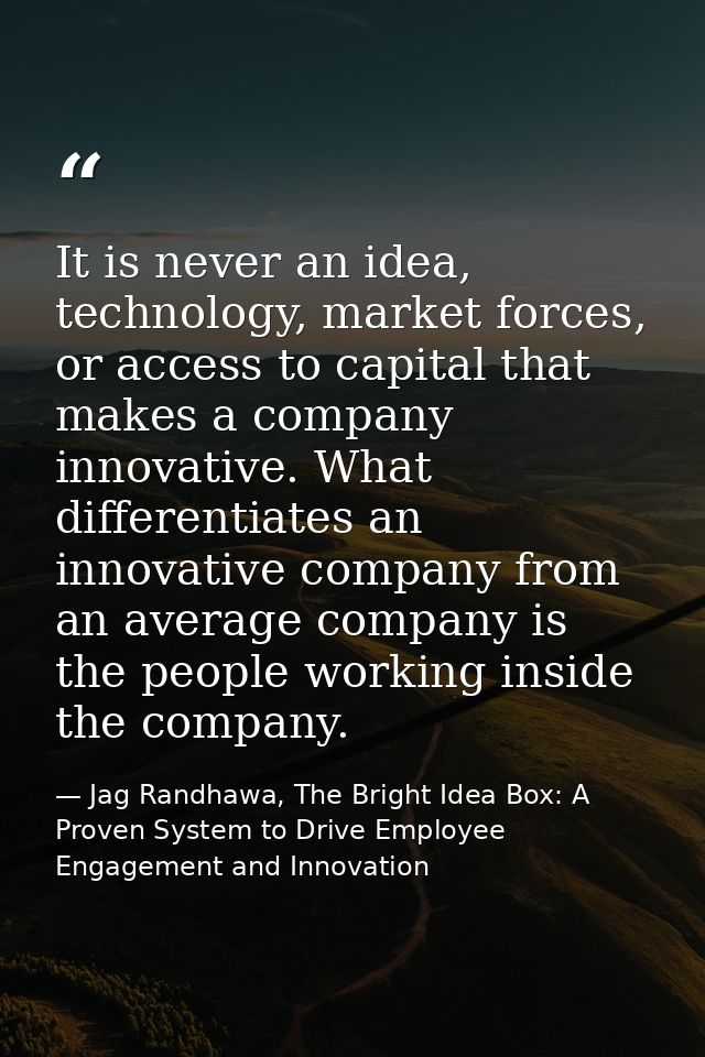 It is never an idea, technology, market forces, or access to capital that makes a company innovative. What differentiate — Jag Randhawa, The Bright Idea Box: A Proven System to Drive Employee Engagement and Innovation