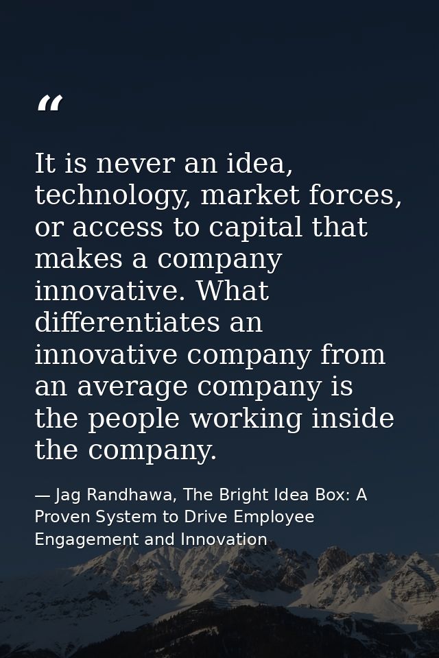 It is never an idea, technology, market forces, or access to capital that makes a company innovative. What differentiate — Jag Randhawa, The Bright Idea Box: A Proven System to Drive Employee Engagement and Innovation