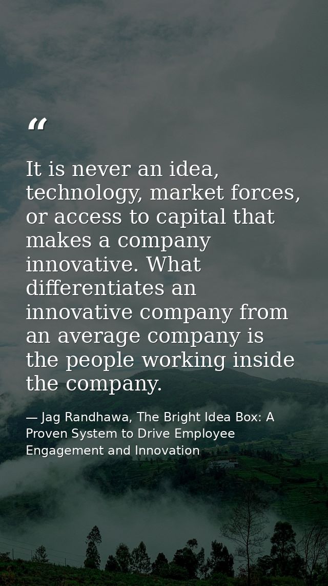 It is never an idea, technology, market forces, or access to capital that makes a company innovative. What differentiate — Jag Randhawa, The Bright Idea Box: A Proven System to Drive Employee Engagement and Innovation