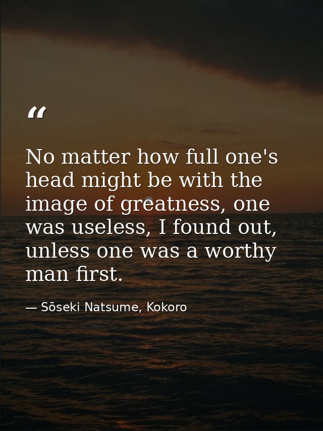 No matter how full one's head might be with the image of greatness, one was useless, I found out, unless one was a worth — Sōseki Natsume, Kokoro