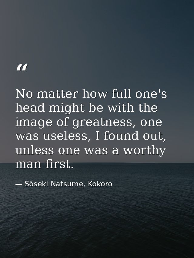 No matter how full one's head might be with the image of greatness, one was useless, I found out, unless one was a worth — Sōseki Natsume, Kokoro