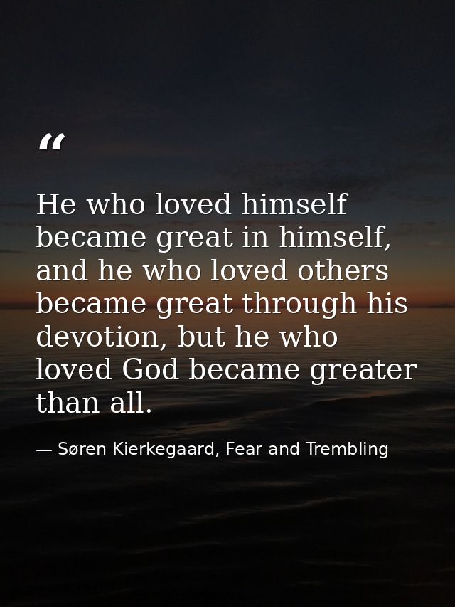 He who loved himself became great in himself, and he who loved others became great through his devotion, but he who love — Søren Kierkegaard, Fear and Trembling