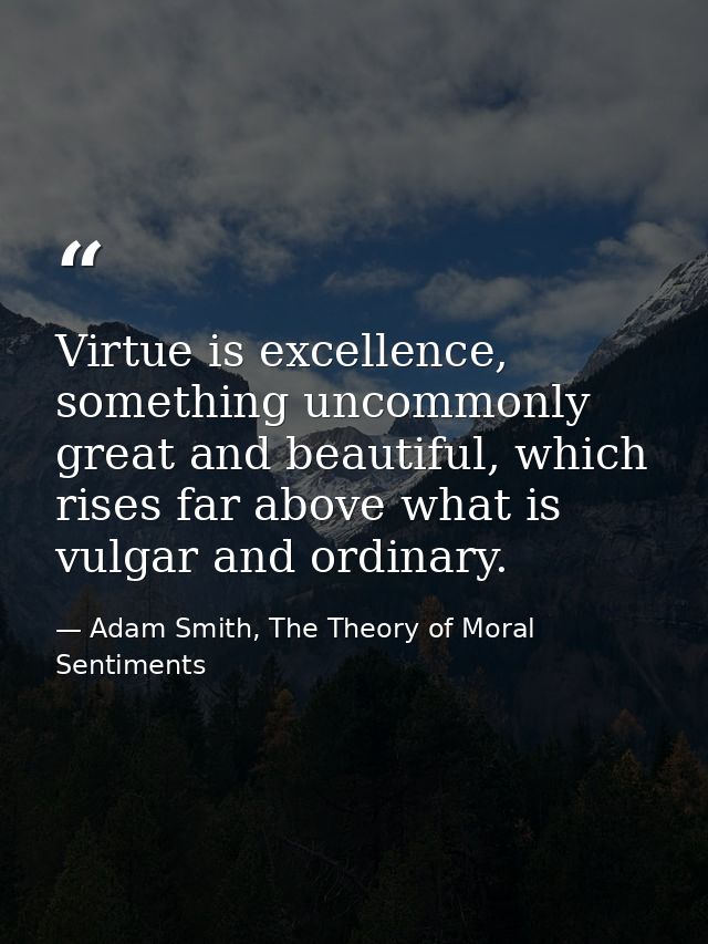 Virtue is excellence, something uncommonly great and beautiful, which rises far above what is vulgar and ordinary. — Adam Smith, The Theory of Moral Sentiments