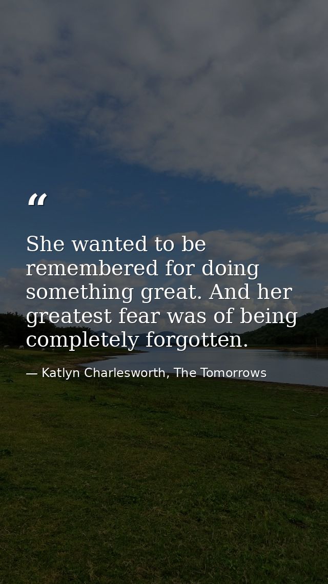 She wanted to be remembered for doing something great. And her greatest fear was of being completely forgotten. — Katlyn Charlesworth, The Tomorrows