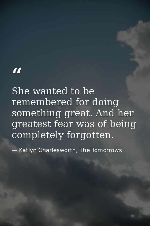 She wanted to be remembered for doing something great. And her greatest fear was of being completely forgotten. — Katlyn Charlesworth, The Tomorrows