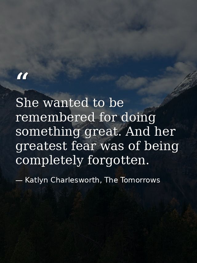 She wanted to be remembered for doing something great. And her greatest fear was of being completely forgotten. — Katlyn Charlesworth, The Tomorrows