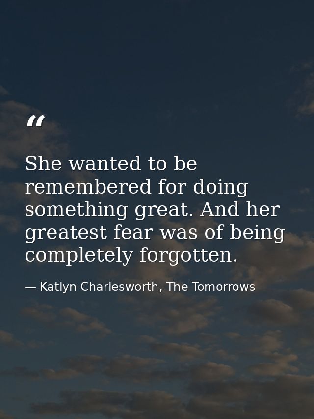 She wanted to be remembered for doing something great. And her greatest fear was of being completely forgotten. — Katlyn Charlesworth, The Tomorrows