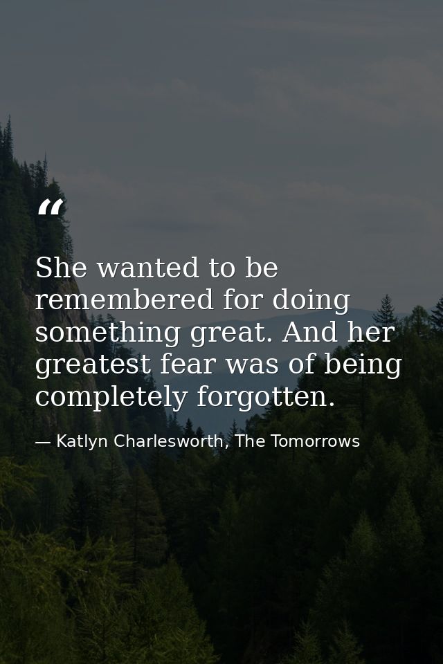 She wanted to be remembered for doing something great. And her greatest fear was of being completely forgotten. — Katlyn Charlesworth, The Tomorrows