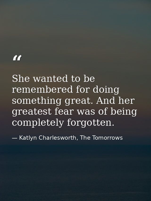 She wanted to be remembered for doing something great. And her greatest fear was of being completely forgotten. — Katlyn Charlesworth, The Tomorrows