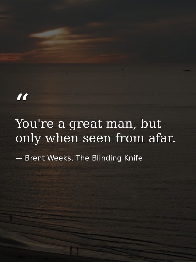 You're a great man, but only when seen from afar. — Brent Weeks, The Blinding Knife