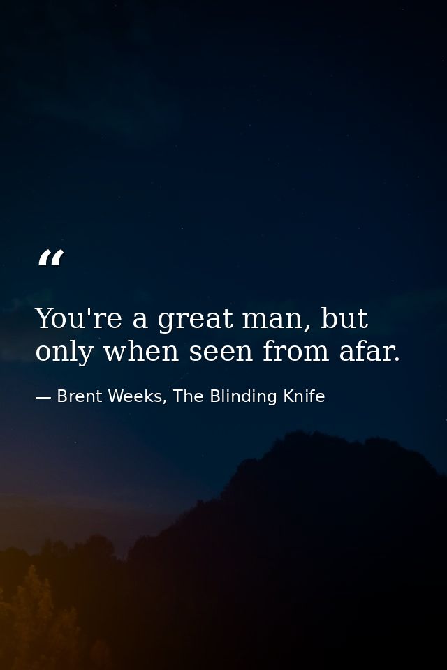 You're a great man, but only when seen from afar. — Brent Weeks, The Blinding Knife