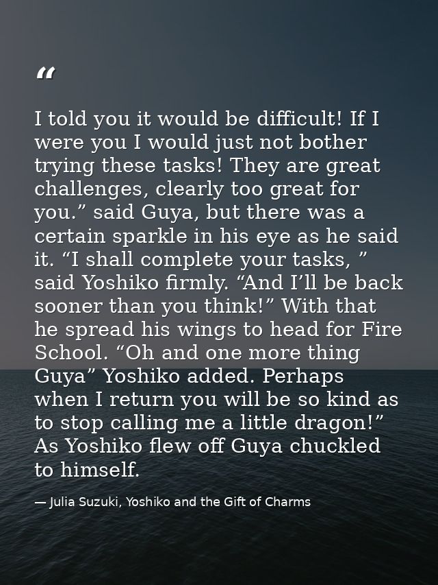 I told you it would be difficult! If I were you I would just not bother trying these tasks! They are great challenges, c — Julia Suzuki, Yoshiko and the Gift of Charms