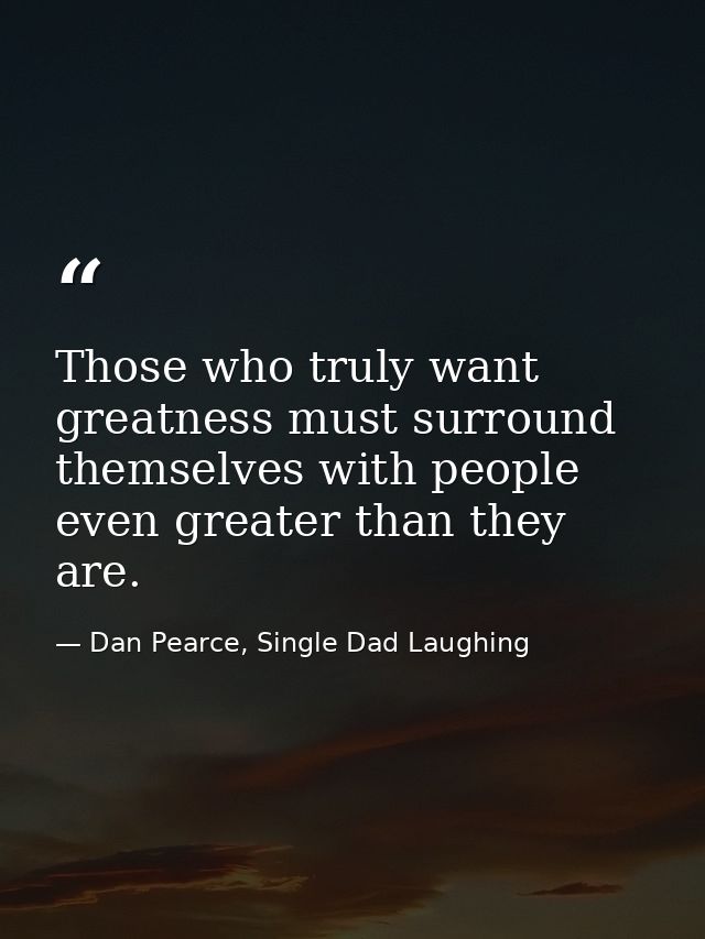 Those who truly want greatness must surround themselves with people even greater than they are. — Dan Pearce, Single Dad Laughing