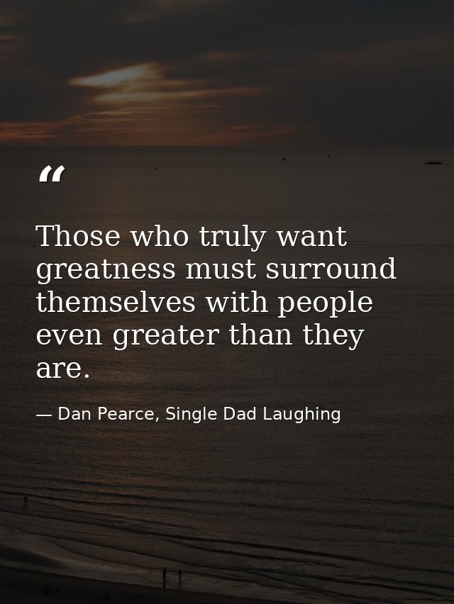 Those who truly want greatness must surround themselves with people even greater than they are. — Dan Pearce, Single Dad Laughing