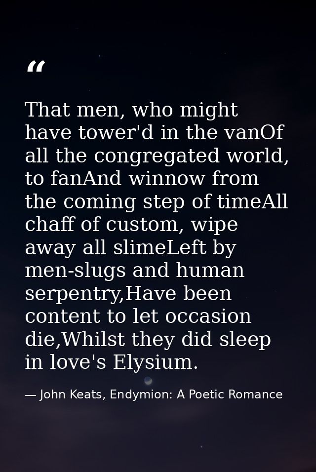 That men, who might have tower'd in the vanOf all the congregated world, to fanAnd winnow from the coming step of timeAl — John Keats, Endymion: A Poetic Romance
