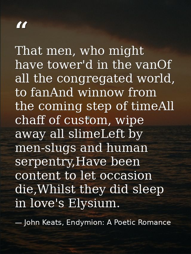 That men, who might have tower'd in the vanOf all the congregated world, to fanAnd winnow from the coming step of timeAl — John Keats, Endymion: A Poetic Romance