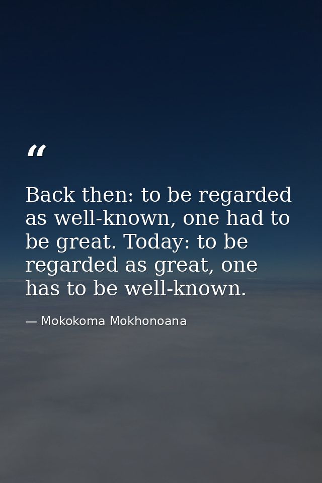Back then: to be regarded as well-known, one had to be great. Today: to be regarded as great, one has to be well-known. — Mokokoma Mokhonoana