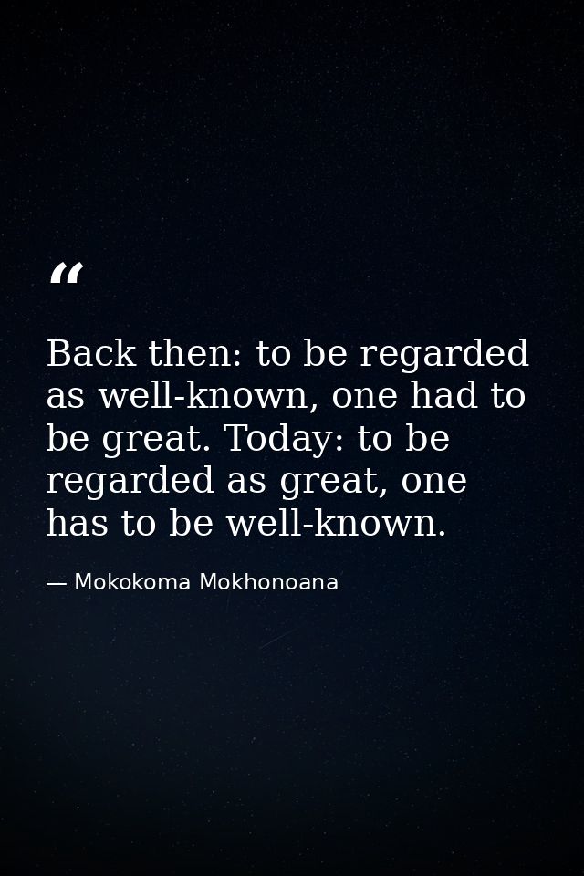 Back then: to be regarded as well-known, one had to be great. Today: to be regarded as great, one has to be well-known. — Mokokoma Mokhonoana