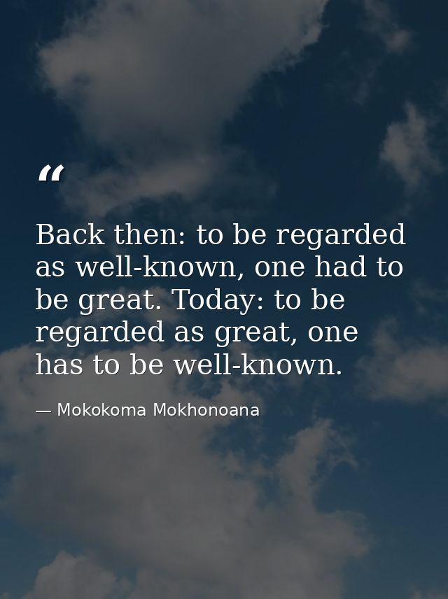 Back then: to be regarded as well-known, one had to be great. Today: to be regarded as great, one has to be well-known. — Mokokoma Mokhonoana