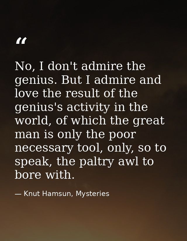 No, I don't admire the genius. But I admire and love the result of the genius's activity in the world, of which the grea — Knut Hamsun, Mysteries
