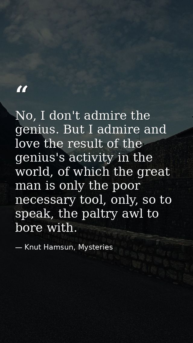 No, I don't admire the genius. But I admire and love the result of the genius's activity in the world, of which the grea — Knut Hamsun, Mysteries