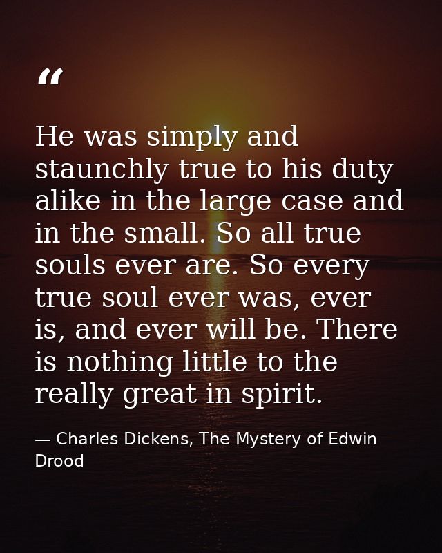 He was simply and staunchly true to his duty alike in the large case and in the small. So all true souls ever are. So ev — Charles Dickens, The Mystery of Edwin Drood