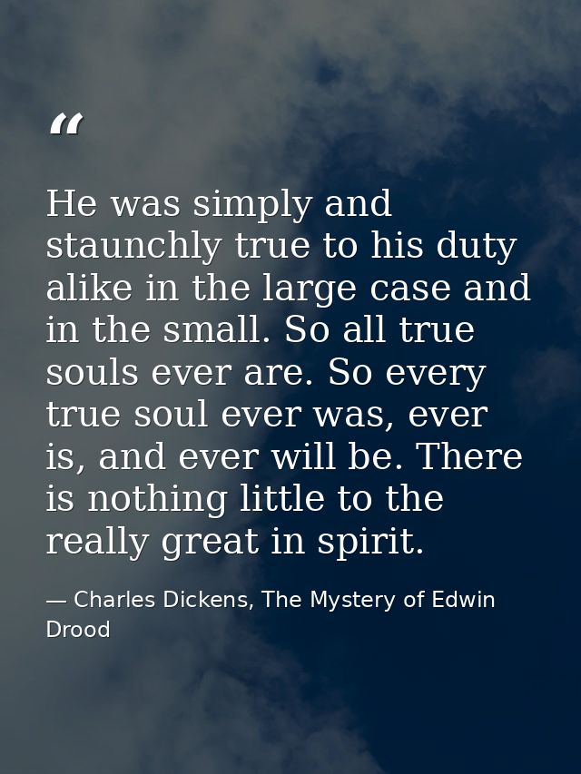 He was simply and staunchly true to his duty alike in the large case and in the small. So all true souls ever are. So ev — Charles Dickens, The Mystery of Edwin Drood